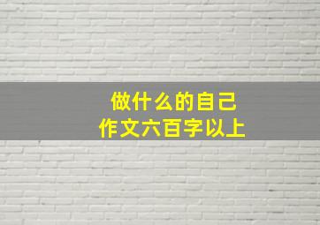 做什么的自己作文六百字以上