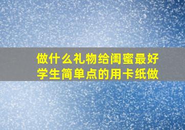 做什么礼物给闺蜜最好学生简单点的用卡纸做