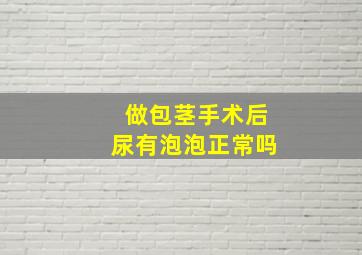 做包茎手术后尿有泡泡正常吗