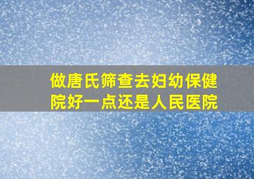 做唐氏筛查去妇幼保健院好一点还是人民医院