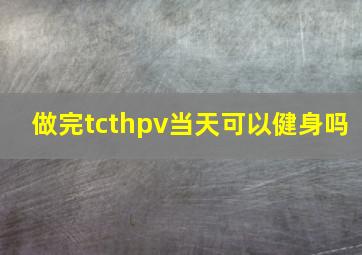 做完tcthpv当天可以健身吗