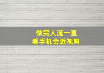 做完人流一直看手机会近视吗