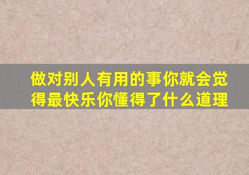 做对别人有用的事你就会觉得最快乐你懂得了什么道理