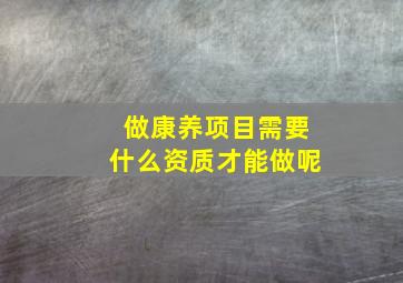 做康养项目需要什么资质才能做呢