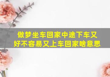 做梦坐车回家中途下车又好不容易又上车回家啥意思