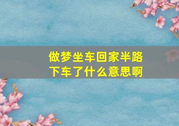 做梦坐车回家半路下车了什么意思啊