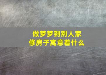 做梦梦到别人家修房子寓意着什么