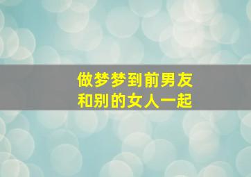 做梦梦到前男友和别的女人一起