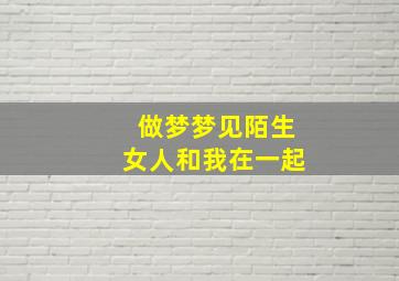 做梦梦见陌生女人和我在一起