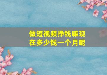 做短视频挣钱嘛现在多少钱一个月呢