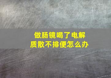 做肠镜喝了电解质散不排便怎么办