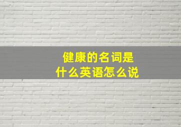 健康的名词是什么英语怎么说