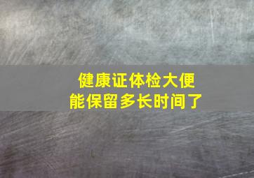 健康证体检大便能保留多长时间了