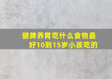 健脾养胃吃什么食物最好10到15岁小孩吃的