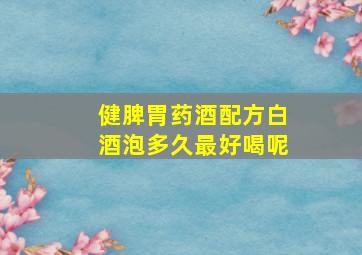 健脾胃药酒配方白酒泡多久最好喝呢