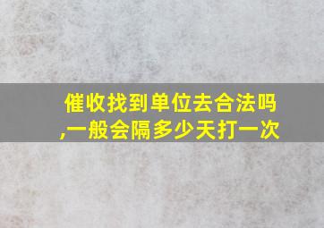 催收找到单位去合法吗,一般会隔多少天打一次