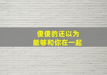 傻傻的还以为能够和你在一起