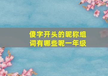 傻字开头的昵称组词有哪些呢一年级