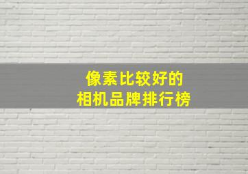 像素比较好的相机品牌排行榜