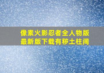 像素火影忍者全人物版最新版下载有秽土柱间