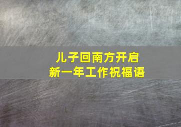 儿子回南方开启新一年工作祝福语