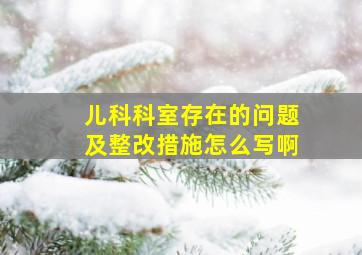 儿科科室存在的问题及整改措施怎么写啊