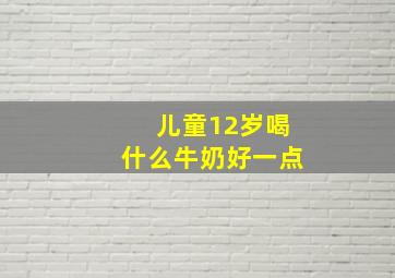 儿童12岁喝什么牛奶好一点