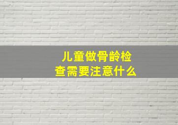 儿童做骨龄检查需要注意什么