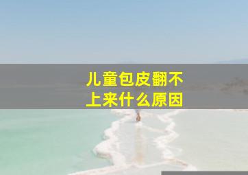 儿童包皮翻不上来什么原因