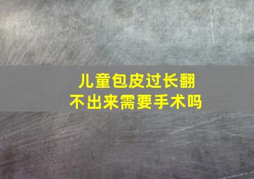 儿童包皮过长翻不出来需要手术吗