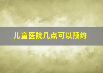 儿童医院几点可以预约