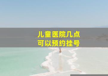 儿童医院几点可以预约挂号