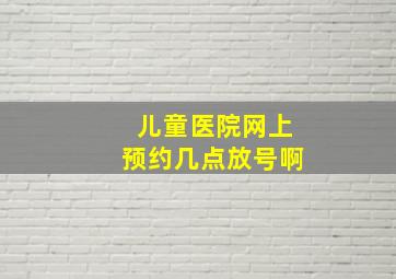 儿童医院网上预约几点放号啊