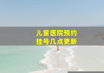 儿童医院预约挂号几点更新