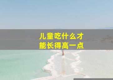 儿童吃什么才能长得高一点