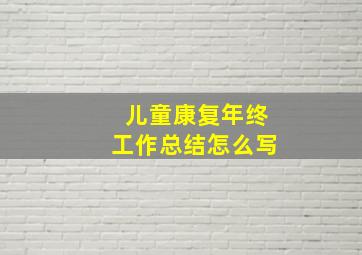 儿童康复年终工作总结怎么写