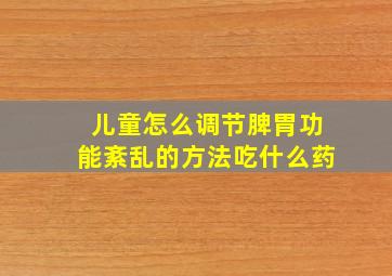 儿童怎么调节脾胃功能紊乱的方法吃什么药