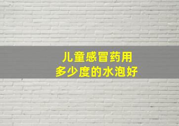 儿童感冒药用多少度的水泡好