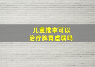 儿童推拿可以治疗脾胃虚弱吗