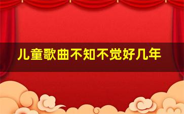 儿童歌曲不知不觉好几年