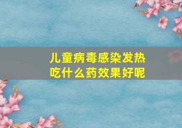 儿童病毒感染发热吃什么药效果好呢