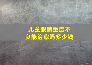 儿童眼睛重度不良能治愈吗多少钱