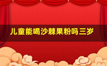 儿童能喝沙棘果粉吗三岁