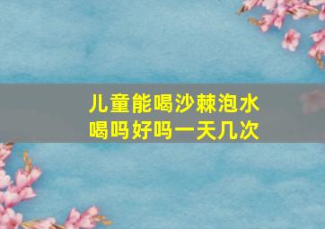 儿童能喝沙棘泡水喝吗好吗一天几次