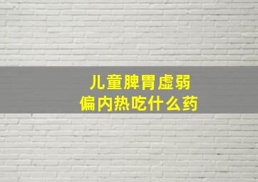 儿童脾胃虚弱偏内热吃什么药