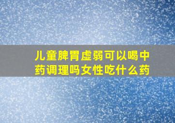 儿童脾胃虚弱可以喝中药调理吗女性吃什么药