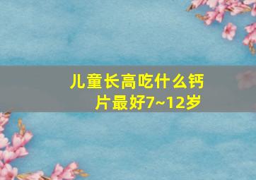 儿童长高吃什么钙片最好7~12岁