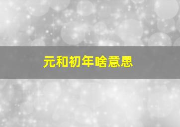 元和初年啥意思