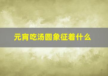 元宵吃汤圆象征着什么