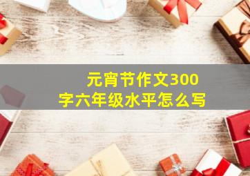 元宵节作文300字六年级水平怎么写